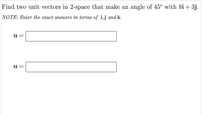 Find two unit vectors in 2-space that make an angle of 45° with 8i + 3j.
NOTE: Enter the exact answers in terms of i,j and k.
u =
u
||

