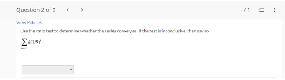 Question 2 of 9
<
View Policies
Use the ratio test to determine whether the series converges. If the test is inconclusive, then say so.
k(1/9)*
A=1
-/1 E
...