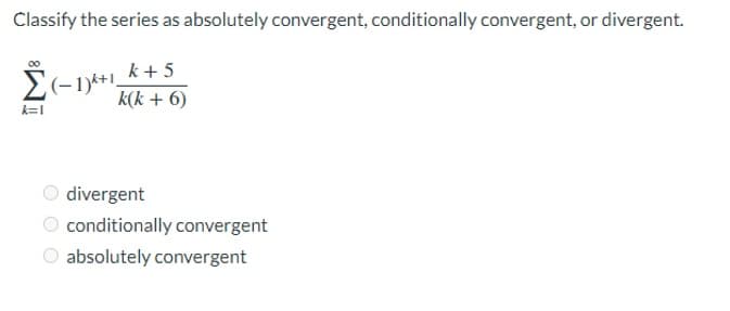 Classify the series as absolutely convergent, conditionally convergent, or divergent.
k + 5
k(k + 6)
k=1
O divergent
O conditionally convergent
O absolutely convergent

