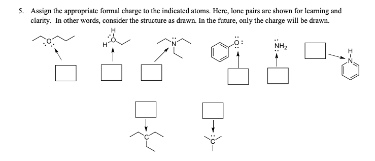 5. Assign the appropriate formal charge to the indicated atoms. Here, lone pairs are shown for learning and
clarity. In other words, consider the structure as drawn. In the future, only the charge will be drawn.
Н
NH2
Н
.N'

