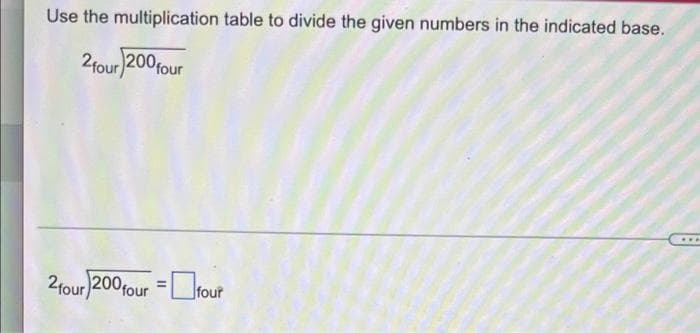 Use the multiplication table to divide the given numbers in the indicated base.
2four 200 four
2four 200 four = four