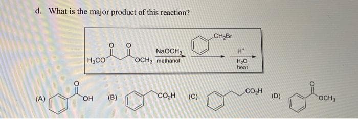 d. What is the major product of this reaction?
CH,Br
H*
H3CO
NaOCH3
OCH3 methanol
H20
heat
Co,H
CO,H
(D)
(A)
OH
(B)
(C)
OCH3

