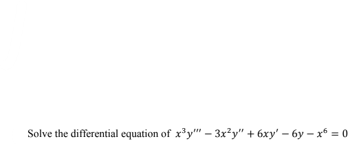 Solve the differential equation of x³y" – 3x?y" + 6xy' – 6y – x6 = 0
