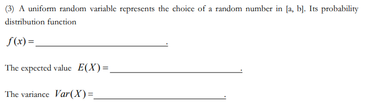 (3) A uniform random variable represents the choice of a random number in [a, b]. Its probability
distribution function
f (x) =
The expected value E(X)=.
The variance Var(X)=.
