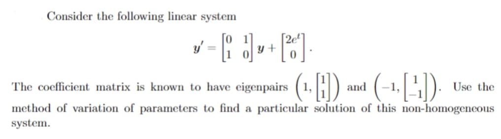 Consider the following linear system
y +
The coefficient matrix is known to have eigenpairs
(1, H) and (-1,):
Use the
method of variation of parameters to find a particular solution of this non-homogeneous
system.
