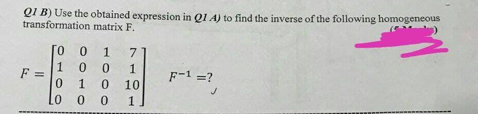 Q1 B) Use the obtained expression in Q1 A) to find the inverse of the following homogeneous
transformation matrix F.
0.
7
1
0.
1
F-1 =?
%3D
0.
1 0
0 0
10
1
