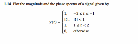 1.14 Plot the magnitude and the phase spectra of a signal given by
1, -2 st s -1
| Itl, lt| <1
| 1, 1st<2
0,
x(t)
otherwise

