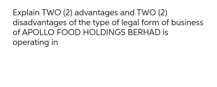 Explain TWO (2) advantages and TWO (2)
disadvantages of the type of legal form of business
of APOLLO FOOD HOLDINGS BERHAD is
operating in
