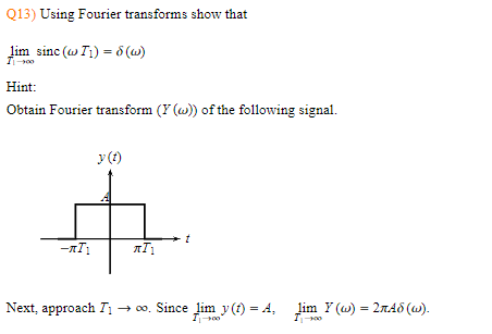 Q13) Using Fourier transforms show that
lim sine (w T1) = 8 (w)
T₁-900
Hint:
Obtain Fourier transform (Y (w)) of the following signal.
y (t)
-πI₁
лI
Next, approach T₁ → ∞o. Since lim y(t) = A₂
I-100
lim Y(u) = 2лAd (w).
I₁-100