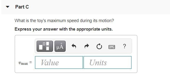 Part C
What is the toy's maximum speed during its motion?
Express your answer with the appropriate units.
HA
?
Value
Units
Umax
