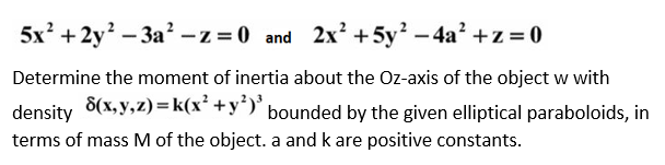 5x? + 2y – 3a² -z = 0 and 2x² + 5y - 4a? +z = 0
Determine the moment of inertia about the Oz-axis of the object w with
density 8(x, y, z)=k(x² +y')° bounded by the given elliptical paraboloids, in
terms of mass M of the object. a and k are positive constants.
