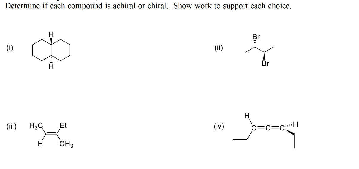 Determine if each compound is achiral or chiral. Show work to support each choice.
H
Br
(i)
(ii)
Br
H
(iii)
H3C
Et
(iv)
c=c=cH
CH3
