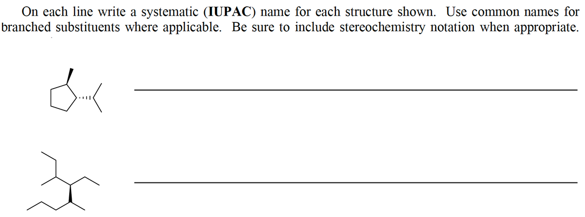 On each line write a systematic (IUPAC) name for each structure shown. Use common names for
branched substituents where applicable. Be sure to include stereochemistry notation when appropriate.
