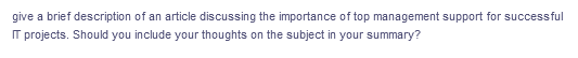 give a brief description of an article discussing the importance of top management support for successful
IT projects. Should you include your thoughts on the subject in your summary?
