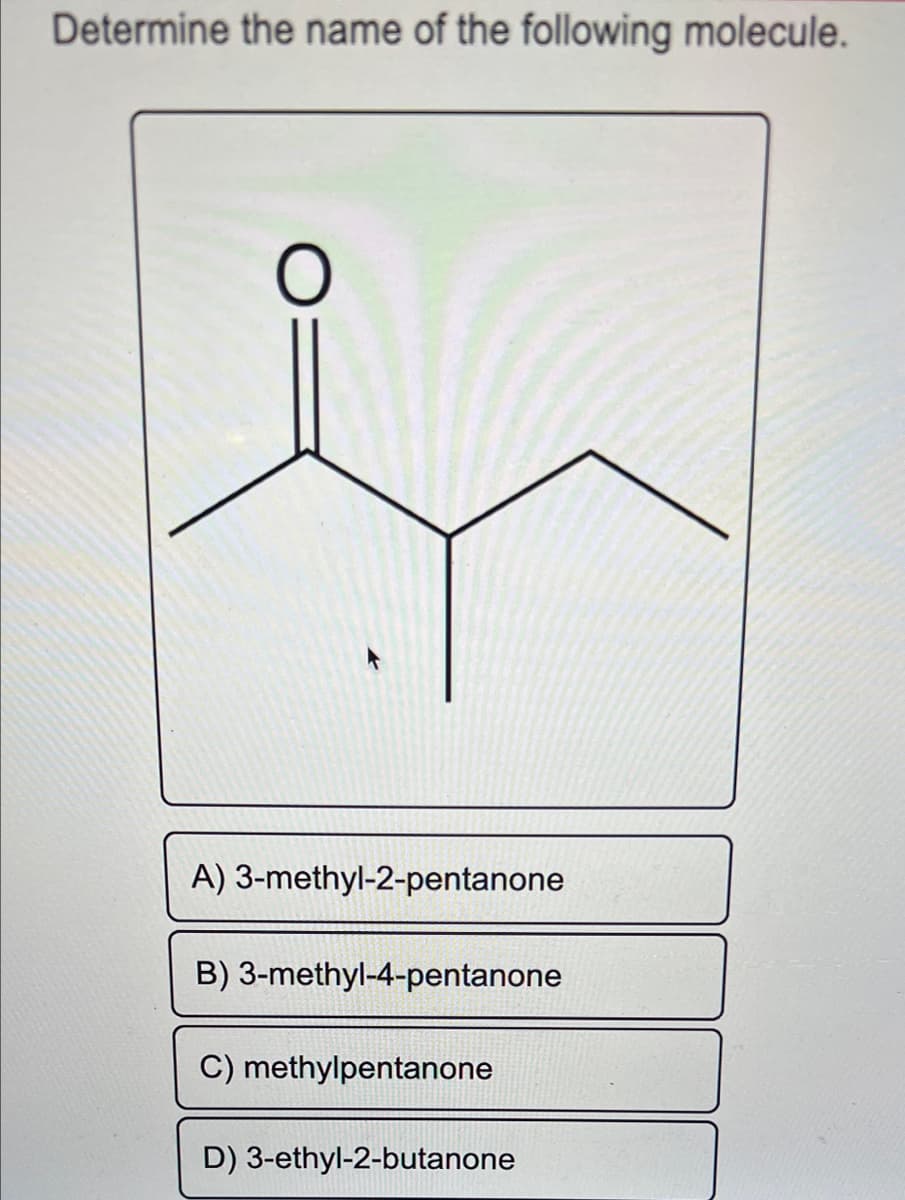 Determine the name of the following molecule.
A) 3-methyl-2-pentanone
B) 3-methyl-4-pentanone
C) methylpentanone
D) 3-ethyl-2-butanone
