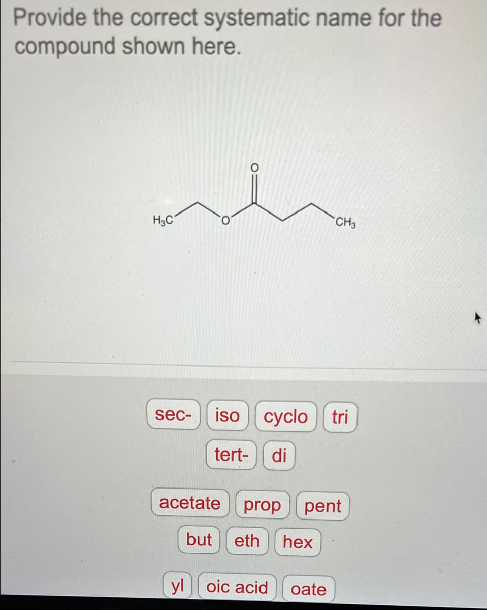 Provide the correct systematic name for the
compound shown here.
H3C
CH3
sec-
iso сyclo tri
tert-
di
acetate
prop pent
but eth
hex
yl oic acid
oate
