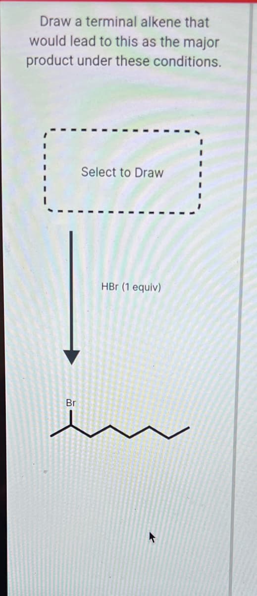 Draw a terminal alkene that
would lead to this as the major
product under these conditions.
Select to Draw
HBr (1 equiv)
Br
