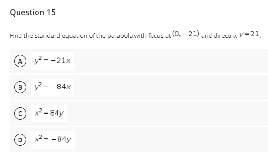 Question 15
Find the standard equation of the parabola with focus at (0, – 21) and directrix y = 21.
A y? = - 21x
y? = - 84x
B
O x2 = 84y
x² = - 84y
