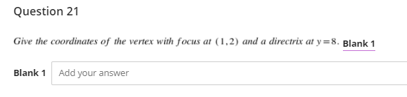 Question 21
Give the coordinates of the vertex with focus at (1,2) and a directrix at y=8. Blank 1
Blank 1
Add your answer
