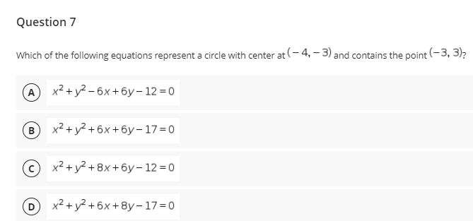 Question 7
Which of the following equations represent a circle with center at (- 4, - 3) and contains the point (-3, 3)?
A x2 + y? - 6x+6y– 12 =0
B
x2 + y2 + 6x + 6y – 17=0
x² + y? + 8x + 6y-12=0
(D
x² + y? + 6x+8y-17=0

