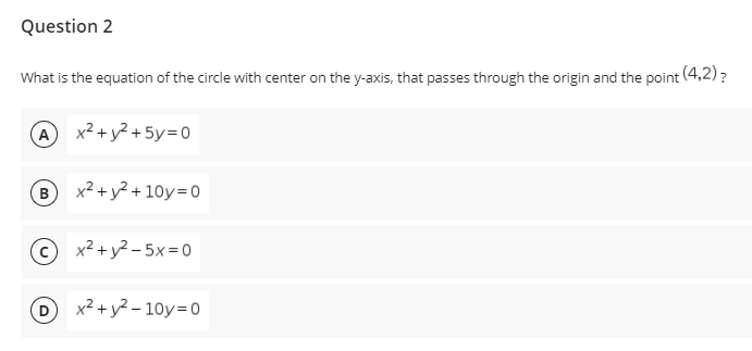 Question 2
What is the equation of the circle with center on the y-axis, that passes through the origin and the point (4,2) ?
A x2 + y? + 5y=0
B
x² + y? + 10y=0
© x2 + y? - 5x=0
x² + y? – 10y=0
