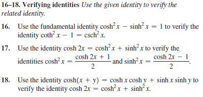 16-18. Verifying identities Use the given identity to verify the
related identity.
16. Use the fundamental identity cosh?x – sinh? x = 1 to verify the
identity coth? x -1 = csch? x.
17. Use the identity cosh 2r = cosh? x + sinh?x to verify the
identities cosh?x = cosh 2x + 1
2
cosh 2r – 1
- and sinh²x
2
18. Use the identity cosh(x + y) = cosh x cosh y + sinh x sinh y to
verify the identity cosh 2x = cosh? x + sinh? x.
