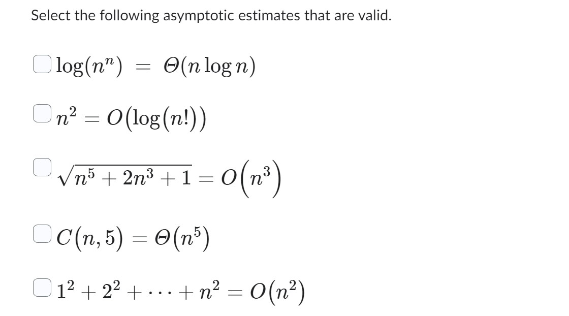 Select the following asymptotic estimates that are valid.
log(n)
n² = O(log(n!))
On²
=
Ⓒ(n log n)
= 0(n³)
√n5 + 2n³ +1:
C(n,5) = O(n5)
O1 +2 +…+n =0(n)
01²