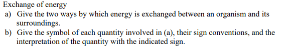 Exchange of energy
a) Give the two ways by which energy is exchanged between an organism and its
surroundings.
b) Give the symbol of each quantity involved in (a), their sign conventions, and the
interpretation of the quantity with the indicated sign.
