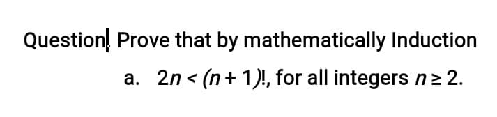 Question Prove that by mathematically Induction
a. 2n < (n+ 1)!, for all integers n2 2.
