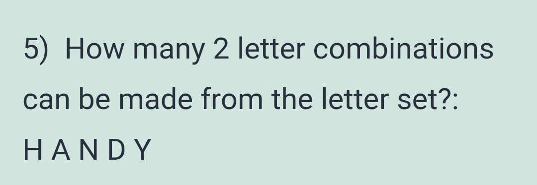 5) How many 2 letter combinations
can be made from the letter set?:
HANDY
