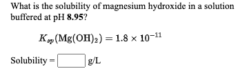 What is the solubility of magnesium hydroxide in a solution
buffered at pH 8.95?
Kp (Mg(OH)2) =1.8 x 10-11
Solubility
g/L
