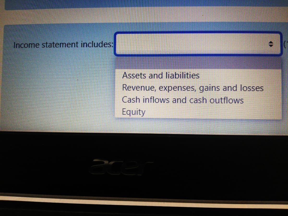 Income statement includes:
Assets and liabilities
Revenue, expenses, gains and losses
Cash inflows and cash outflows
Equity

