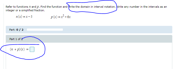 Refer to functions n and p. Find the function and rite the domain in interval notation. Write any number in the intervals as an
integer or a simplified fraction.
n(x) = x-5
p(x) = x + 6x
Part: 0/2
Part 1 of ?
(n o p) (x)
