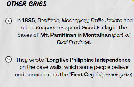 OTHER CRIES
In 1895, Bonifacio, Masangkay, Emilio Jacinto and
other Katipuneros spend Good Friday in the
caves of Mt. Pamitinan in Montalban (part of
Rizal Province).
© They wrote "Long live Philippine Independence"
on the cave walls, which some people believe
and consider it as the "First Cry" (el primer grito).
