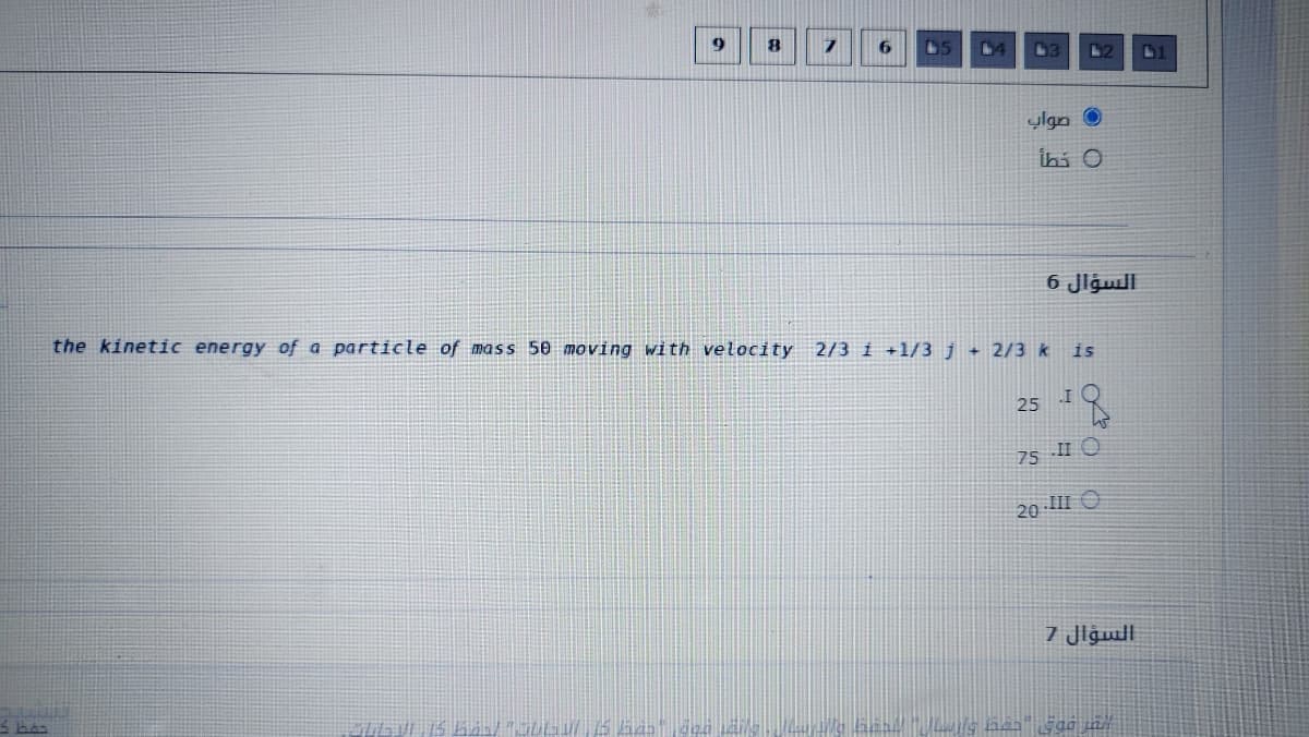 L]
61
ylan O
ibi O
السؤال 6
the kinetic energy of a particle of mass 50 moving with velocity 2/3 i +1/3 j + 2/3 k
is
25
75 II O
20 II O
7 Jlgwil
