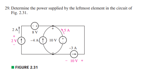 29. Determine the power supplied by the leftmost element in the circuit of
Fig. 2.31.
2 A1
8 V
2 v(1
-4 A(1) 10 v (*
-3 A
- 10 V +
I FIGURE 2.31
