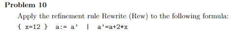 Problem 10
Apply the refinement rule Rewrite (Rew) to the following formula:
{ x=12 }
a:= a'
I a'=a+2+x
