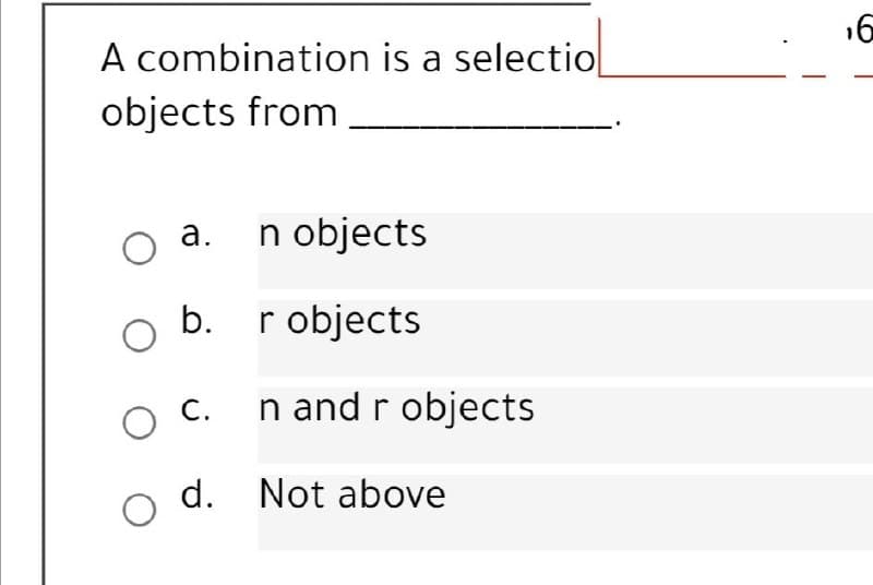 16
A combination is a selectiol
objects from
n objects
а.
b. r objects
O C.
n and r objects
O d.
d. Not above
