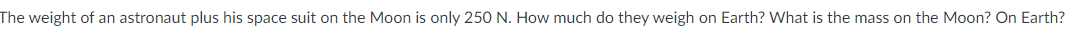 The weight of an astronaut plus his space suit on the Moon is only 250 N. How much do they weigh on Earth? What is the mass on the Moon? On Earthi
