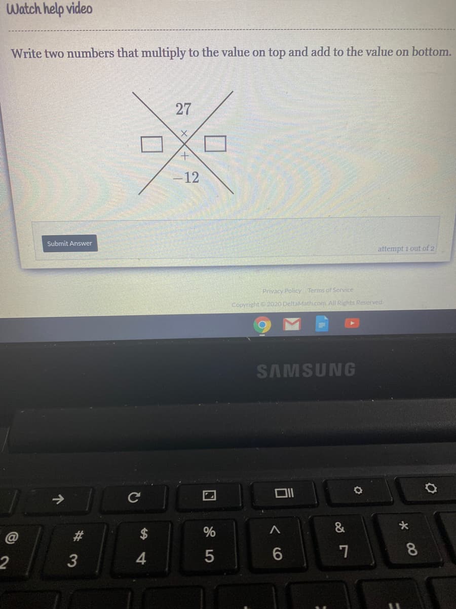 Watch help video
Write two numbers that multiply to the value on top and add to the value on bottom.
-12
Submit Answer
attempt 1 out of 2
Privacy Policy Terms of Service
Copyright 2020 DeltaMath.com. All Rights Reserved
SAMSUNG
@
$
%
8
2
3
4
27
个
