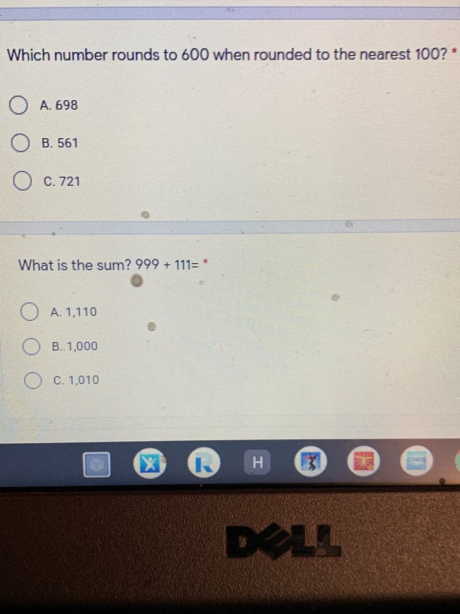 Which number rounds to 600 when rounded to the nearest 100? *
О А. 698
О в. 561
C. 721
What is the sum? 999 + 111= *
O A. 1,110
B..1,000
O C. 1,010
DELL
