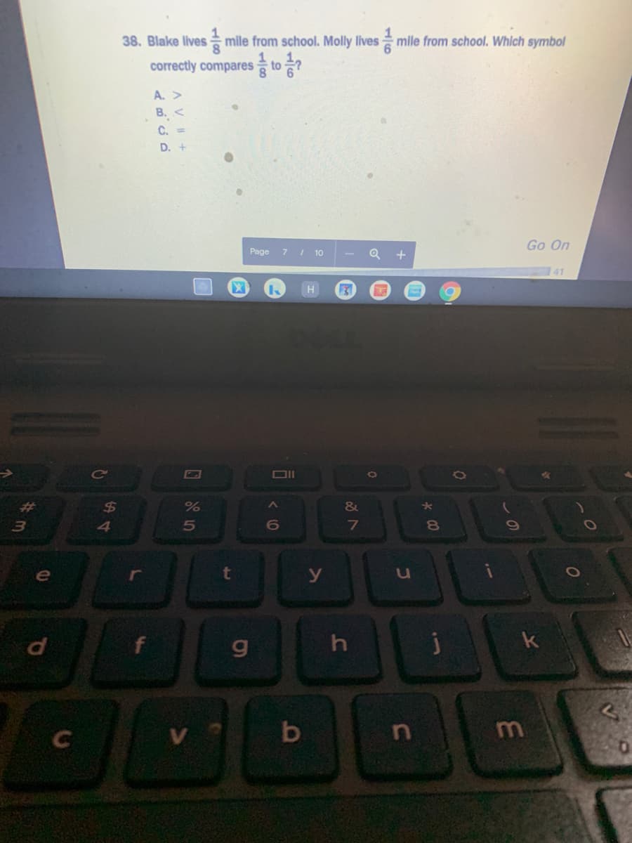38. Blake lives mile from school. Molly livesmile from school. Which symbol
correctly compares to ?
A. >
B. <
C. =
D.
Go On
Page
7
10
+
41
H
%23
24
&
7
8.
e
t
u
h
k
m
