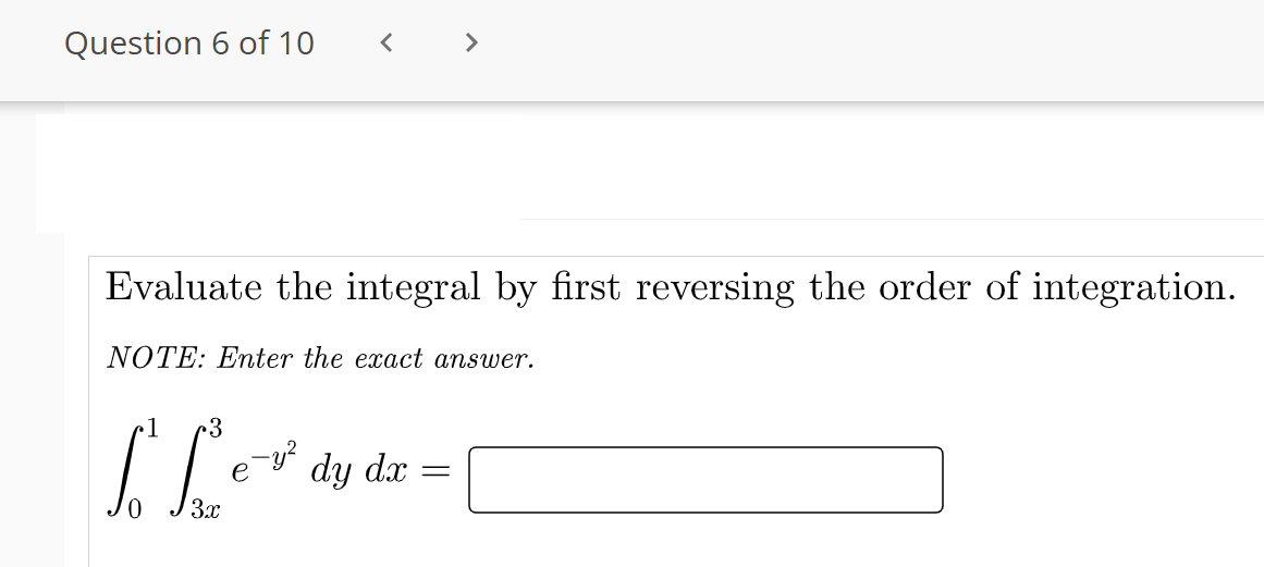 Question 6 of 10
>
Evaluate the integral by first reversing the order of integration.
NOTE: Enter the exact answer.
1
3
dy dx
e
3x
