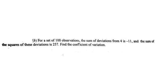 (b) For a set of 100 observations, the sum of deviations from 4 is –11, and the sum of
the squares of these deviations is 257. Find the coefficient of variation.
