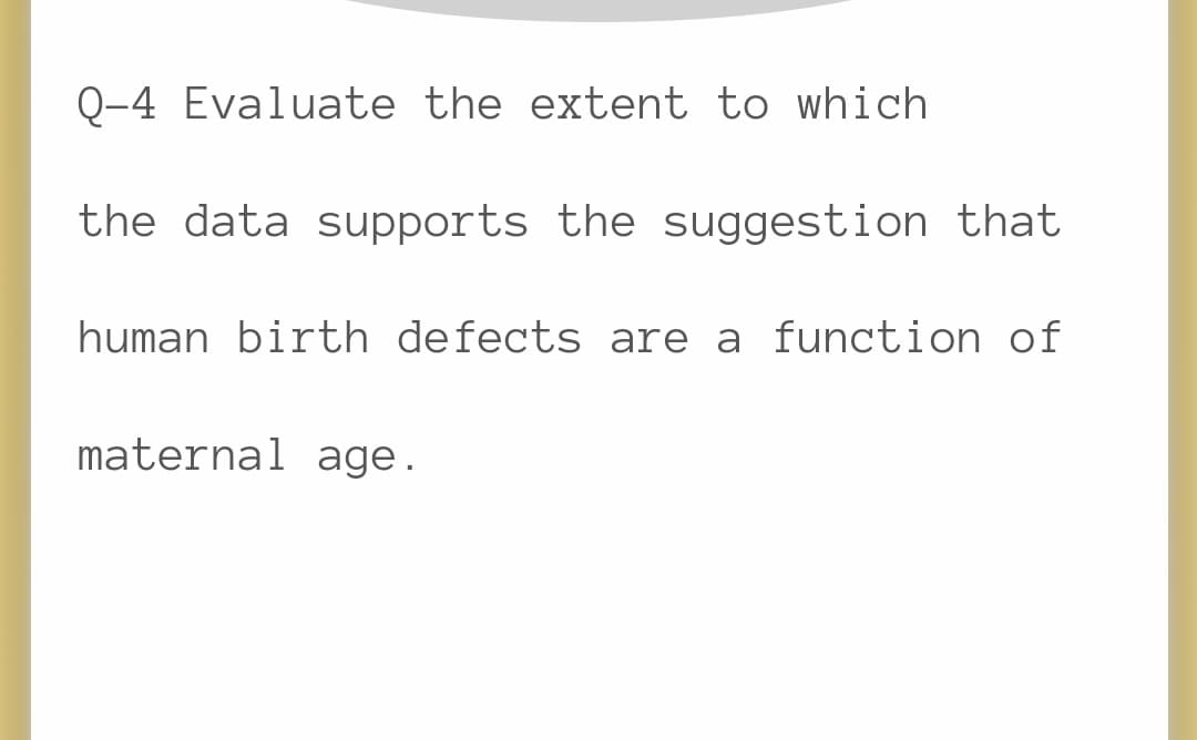 Q-4 Evaluate the extent to which
the data supports the suggestion that
human birth defects are a function of
maternal age.
