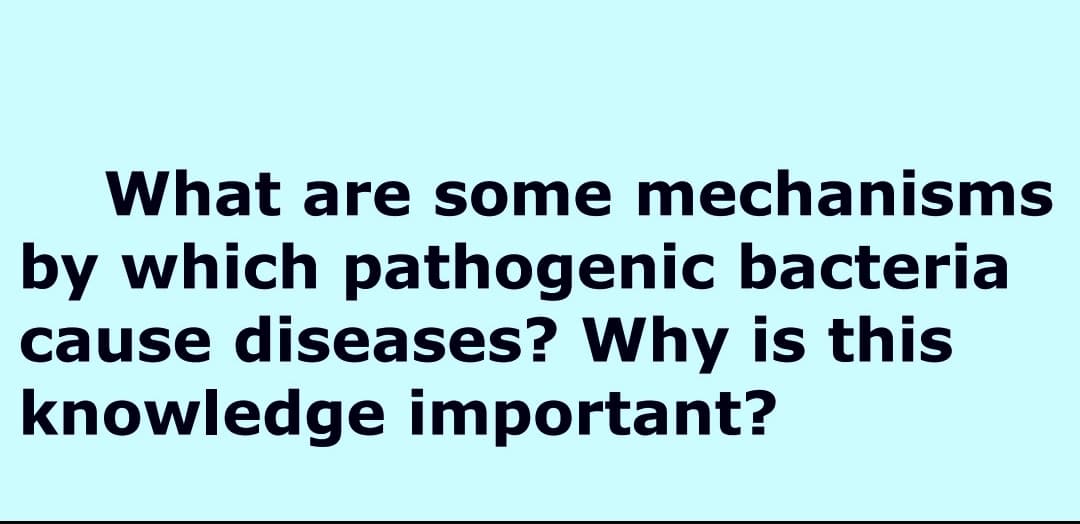 What are some mechanisms
by which pathogenic bacteria
cause diseases? Why is this
knowledge important?
