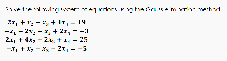 Solve the following system of equations using the Gauss elimination method
2x1 + x2 - X3 + 4x4
—х1 — 2х2 + хз + 2х4 — -3
2х1 + 4x2 + 2хз + X4 —D 25
= 19
—х1 + X2 — хз — 2x4 — —5
