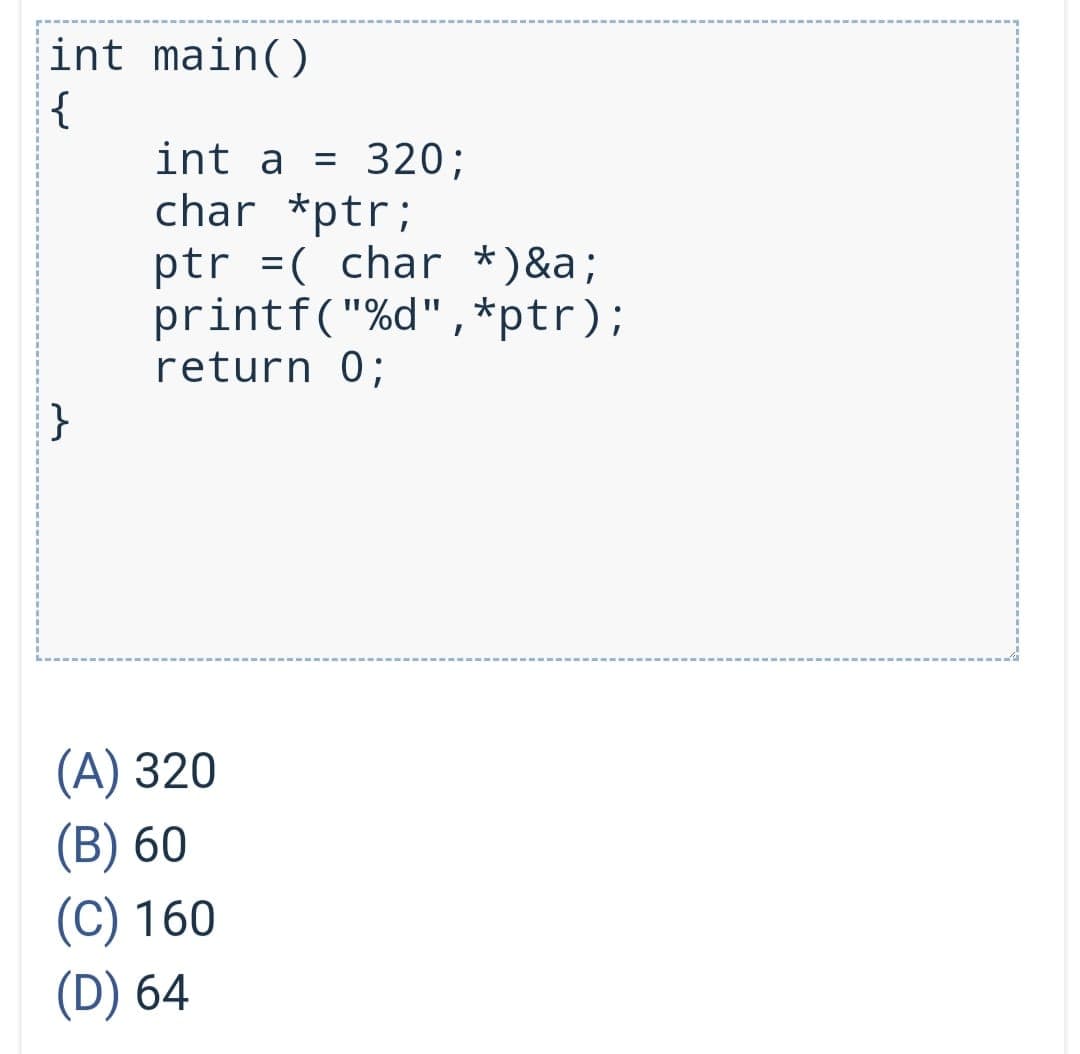 int main()
{
int a = 320;
char *ptr;
ptr =( char *)&a;
printf("%d",*ptr);
return 0;
}
(А) 320
(B) 60
(C) 160
(D) 64
