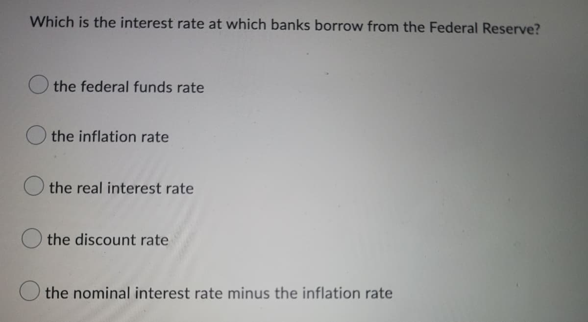 Which is the interest rate at which banks borrow from the Federal Reserve?
the federal funds rate
the inflation rate
O the real interest rate
the discount rate
the nominal interest rate minus the inflation rate