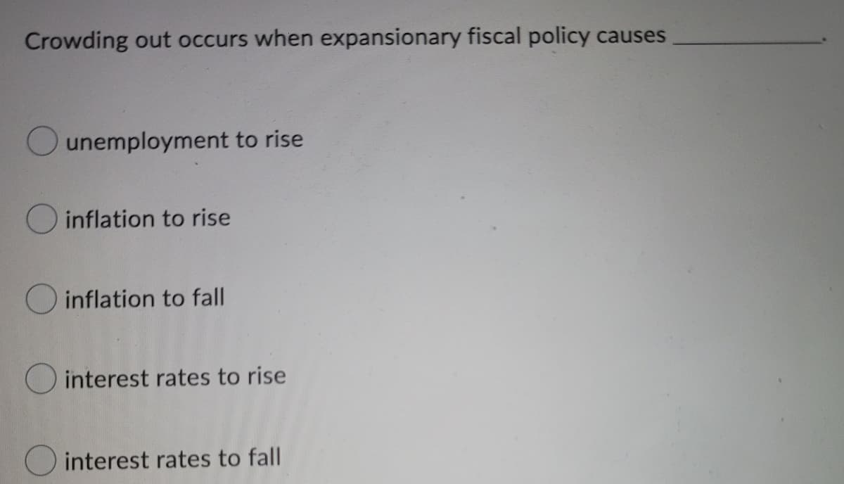 Crowding out occurs when expansionary fiscal policy causes
unemployment to rise
inflation to rise
inflation to fall
interest rates to rise
interest rates to fall